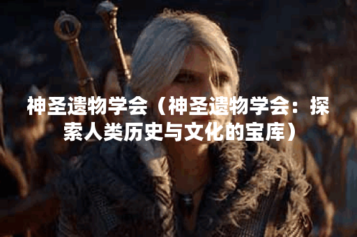 神圣遗物学会（神圣遗物学会：探索人类历史与文化的宝库）