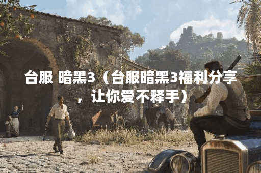 台服 暗黑3（台服暗黑3福利分享，让你爱不释手）