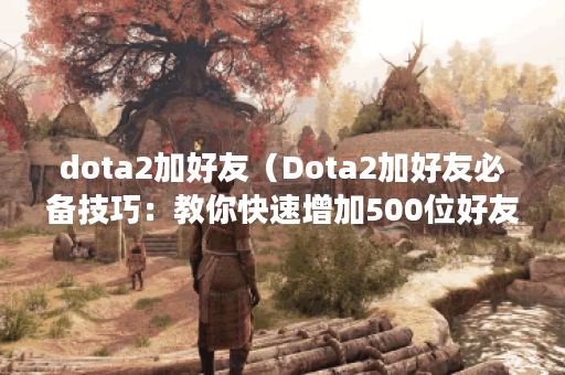 dota2加好友（Dota2加好友必备技巧：教你快速增加500位好友！）