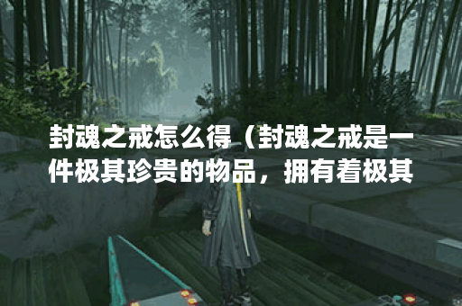 封魂之戒怎么得（封魂之戒是一件极其珍贵的物品，拥有着极其强大的