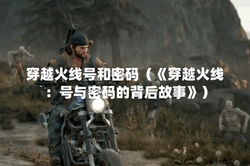 穿越火线号和密码（《穿越火线：号与密码的背后故事》）