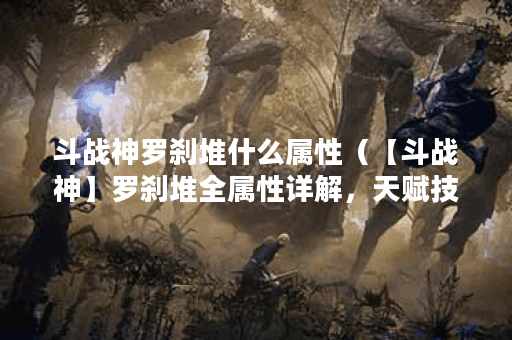 斗战神罗刹堆什么属性（【斗战神】罗刹堆全属性详解，天赋技能一览