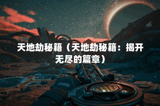 天地劫秘籍（天地劫秘籍：揭开无尽的篇章）
