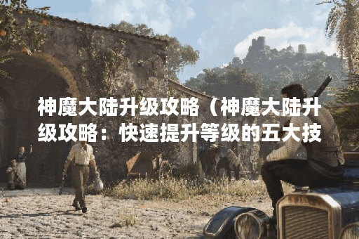 神魔大陆升级攻略（神魔大陆升级攻略：快速提升等级的五大技巧）