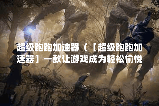 超级跑跑加速器（【超级跑跑加速器】一款让游戏成为轻松愉悦体验的