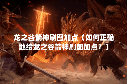 龙之谷箭神刷图加点（如何正确地给龙之谷箭神刷图加点？）