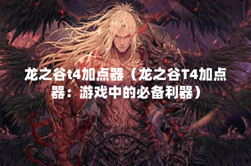 龙之谷t4加点器（龙之谷T4加点器：游戏中的必备利器）