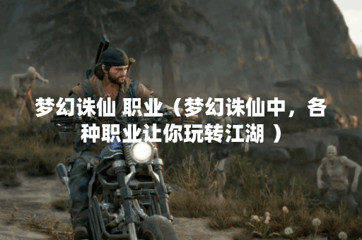 梦幻诛仙 职业（梦幻诛仙中，各种职业让你玩转江湖 ）