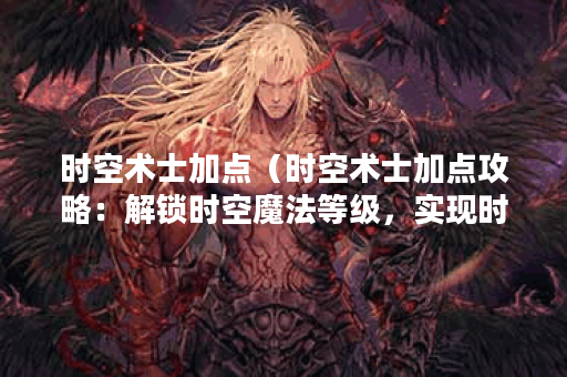 时空术士加点（时空术士加点攻略：解锁时空魔法等级，实现时间与空
