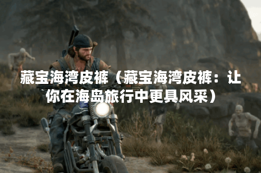 藏宝海湾皮裤（藏宝海湾皮裤：让你在海岛旅行中更具风采）