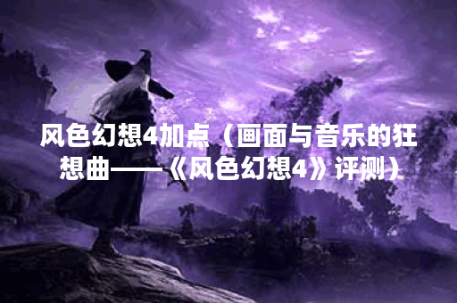 风色幻想4加点（画面与音乐的狂想曲——《风色幻想4》评测）