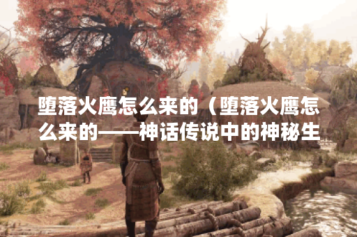 堕落火鹰怎么来的（堕落火鹰怎么来的——神话传说中的神秘生物）