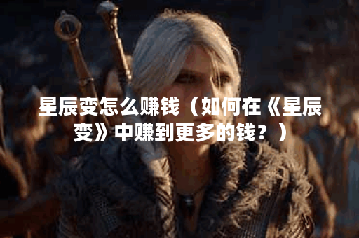 星辰变怎么赚钱（如何在《星辰变》中赚到更多的钱？）