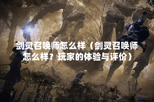 剑灵召唤师怎么样（剑灵召唤师怎么样？玩家的体验与评价）