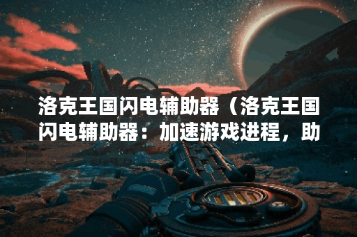 洛克王国闪电辅助器（洛克王国闪电辅助器：加速游戏进程，助你一步