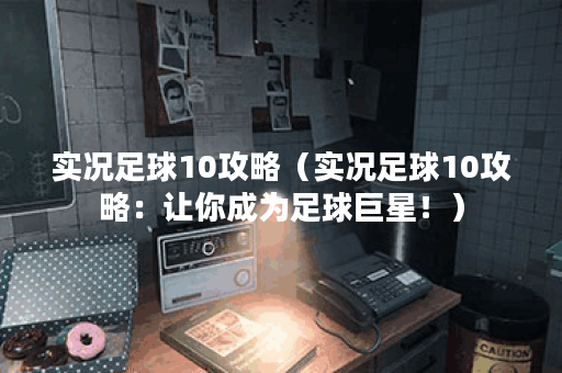 实况足球10攻略（实况足球10攻略：让你成为足球巨星！）