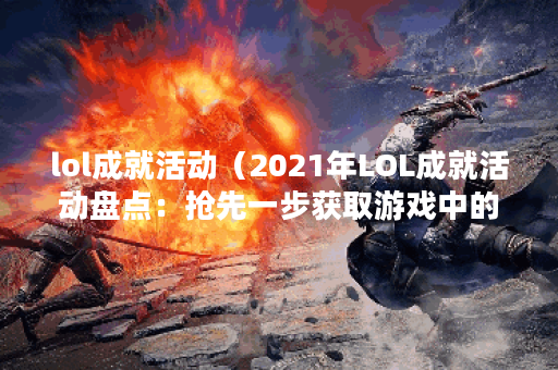 lol成就活动（2021年LOL成就活动盘点：抢先一步获取游戏中的众多成就）