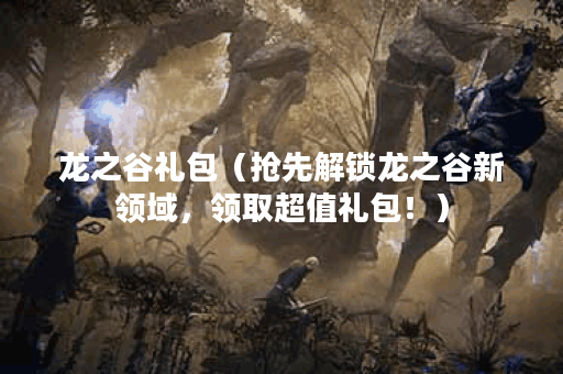龙之谷礼包（抢先解锁龙之谷新领域，领取超值礼包！）