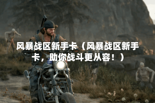风暴战区新手卡（风暴战区新手卡，助你战斗更从容！）