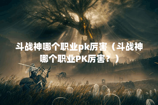 斗战神哪个职业pk厉害（斗战神哪个职业PK厉害？）