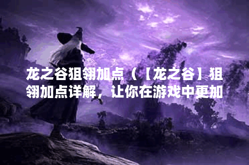 龙之谷狙翎加点（【龙之谷】狙翎加点详解，让你在游戏中更加得心应