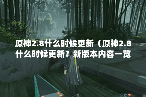 原神2.8什么时候更新（原神2.8什么时候更新？新版本内容一览）