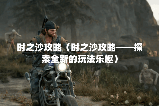 时之沙攻略（时之沙攻略——探索全新的玩法乐趣）