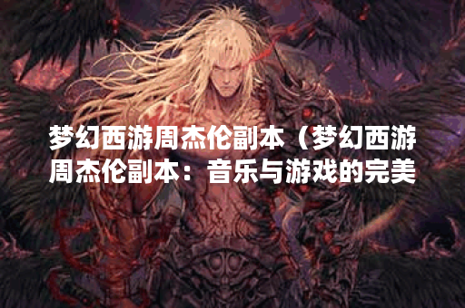 梦幻西游周杰伦副本（梦幻西游周杰伦副本：音乐与游戏的完美结合）
