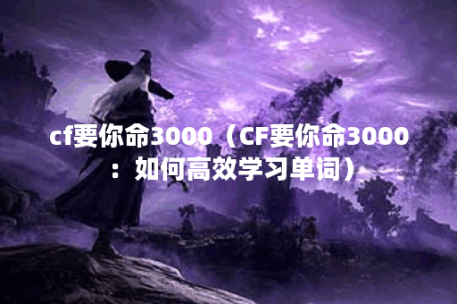 cf要你命3000（CF要你命3000：如何高效学习单词）