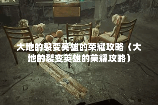 大地的裂变英雄的荣耀攻略（大地的裂变英雄的荣耀攻略）