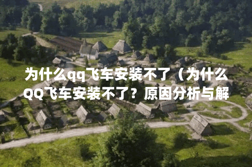 为什么qq飞车安装不了（为什么QQ飞车安装不了？原因分析与解决方案）
