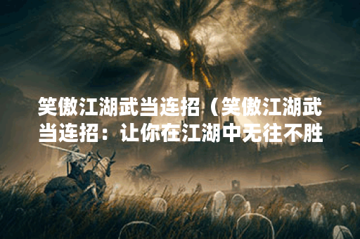 笑傲江湖武当连招（笑傲江湖武当连招：让你在江湖中无往不胜！）