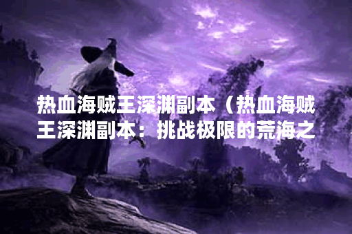热血海贼王深渊副本（热血海贼王深渊副本：挑战极限的荒海之旅）