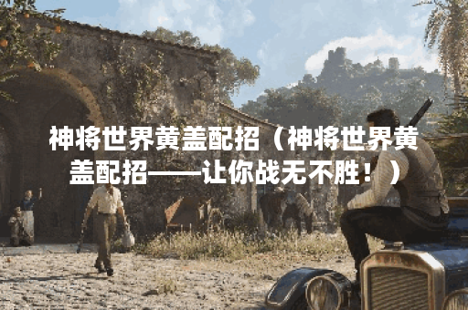 神将世界黄盖配招（神将世界黄盖配招——让你战无不胜！）