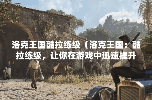 洛克王国酷拉练级（洛克王国：酷拉练级，让你在游戏中迅速提升战斗
