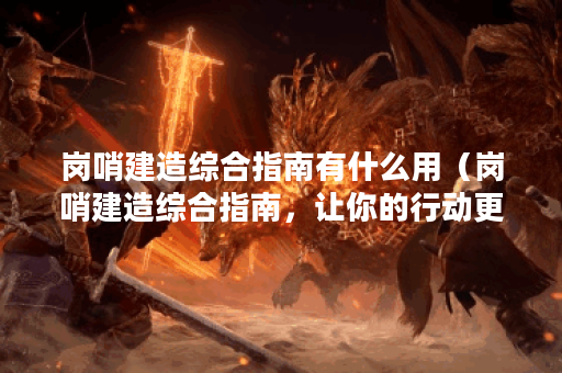 岗哨建造综合指南有什么用（岗哨建造综合指南，让你的行动更加顺利
