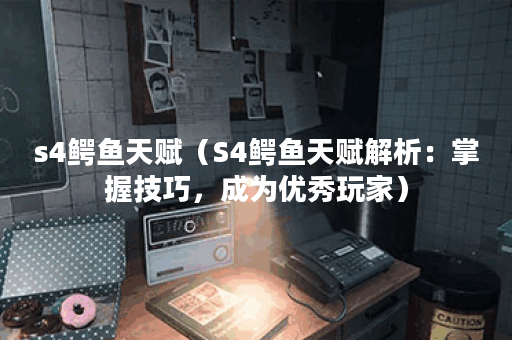 s4鳄鱼天赋（S4鳄鱼天赋解析：掌握技巧，成为优秀玩家）