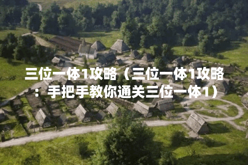 三位一体1攻略（三位一体1攻略：手把手教你通关三位一体1）