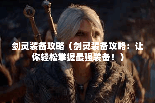 剑灵装备攻略（剑灵装备攻略：让你轻松掌握最强装备！）