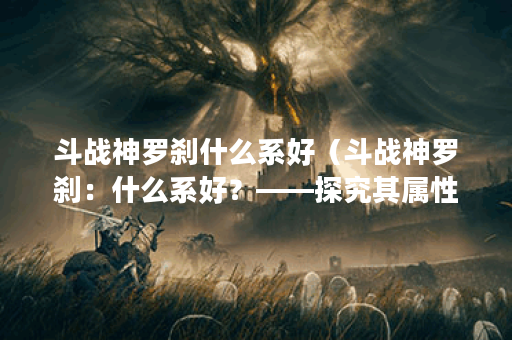 斗战神罗刹什么系好（斗战神罗刹：什么系好？——探究其属性与玩法