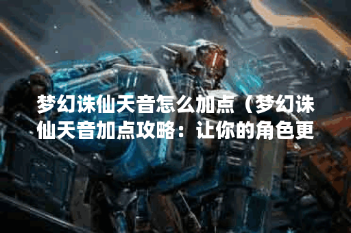 梦幻诛仙天音怎么加点（梦幻诛仙天音加点攻略：让你的角色更加强大