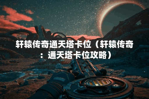 轩辕传奇通天塔卡位（轩辕传奇：通天塔卡位攻略）