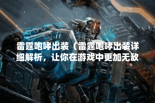 雷霆咆哮出装（雷霆咆哮出装详细解析，让你在游戏中更加无敌！）