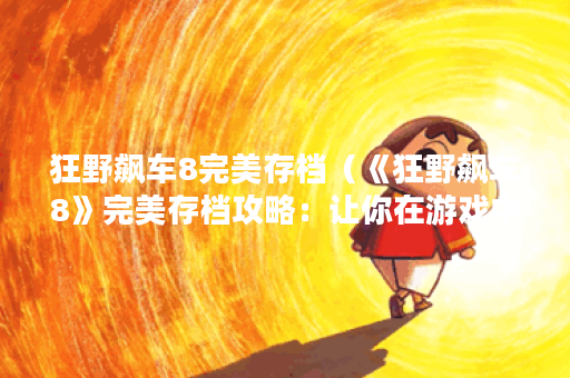狂野飙车8完美存档（《狂野飙车8》完美存档攻略：让你在游戏中狂飙酷