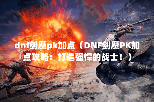 dnf剑魔pk加点（DNF剑魔PK加点攻略：打造强悍的战士！）