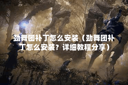 劲舞团补丁怎么安装（劲舞团补丁怎么安装？详细教程分享）
