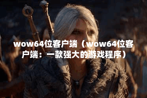 wow64位客户端（wow64位客户端：一款强大的游戏程序）