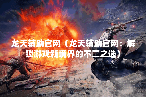 龙天辅助官网（龙天辅助官网：解锁游戏新境界的不二之选）
