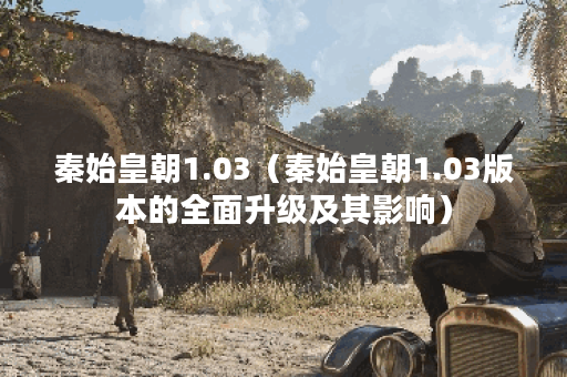 秦始皇朝1.03（秦始皇朝1.03版本的全面升级及其影响）