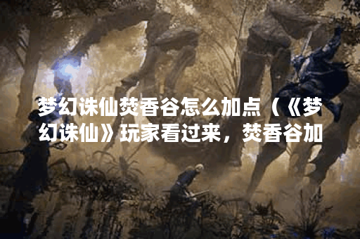 梦幻诛仙焚香谷怎么加点（《梦幻诛仙》玩家看过来，焚香谷加点攻略